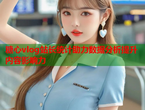 糖心vlog站长统计助力数据分析提升内容影响力  第1张