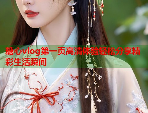 糖心vlog第一页高清体验轻松分享精彩生活瞬间  第1张