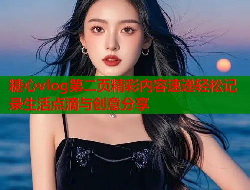 糖心vlog第二页精彩内容速递轻松记录生活点滴与创意分享  第1张