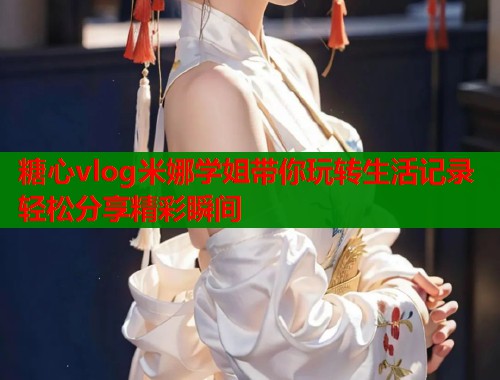 糖心vlog米娜学姐带你玩转生活记录轻松分享精彩瞬间  第1张