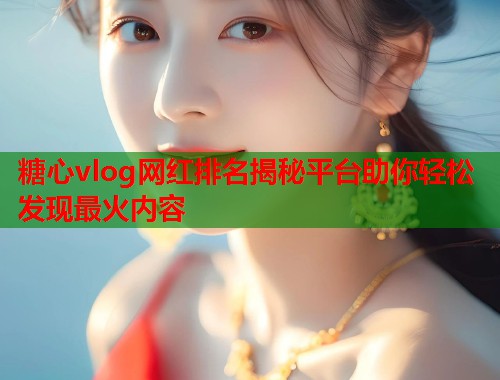 糖心vlog网红排名揭秘平台助你轻松发现最火内容  第2张