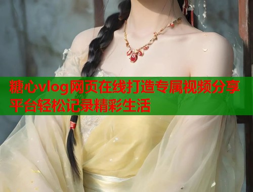 糖心vlog网页在线打造专属视频分享平台轻松记录精彩生活  第1张