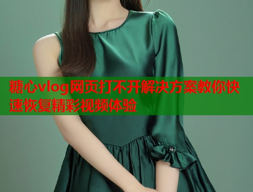 糖心vlog网页打不开解决方案教你快速恢复精彩视频体验  第2张
