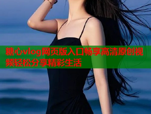 糖心vlog网页版入口畅享高清原创视频轻松分享精彩生活  第1张