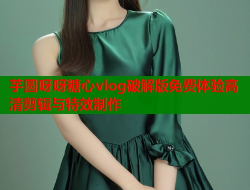 芋圆呀呀糖心vlog破解版免费体验高清剪辑与特效制作  第1张