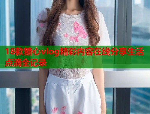 18款糖心vlog精彩内容在线分享生活点滴全记录  第1张