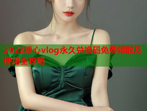 2022糖心vlog永久兑换码免费领取及使用全攻略  第1张