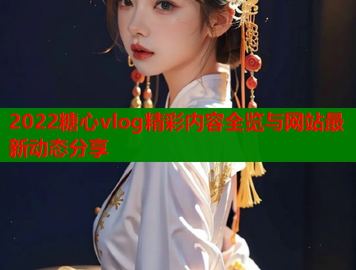 2022糖心vlog精彩内容全览与网站最新动态分享  第1张