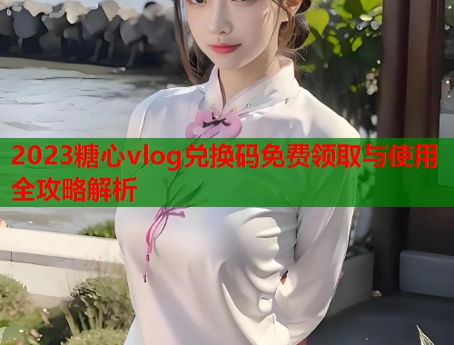 2023糖心vlog兑换码免费领取与使用全攻略解析  第1张