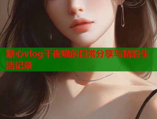 糖心vlog千夜喵的日常分享与精彩生活记录  第1张