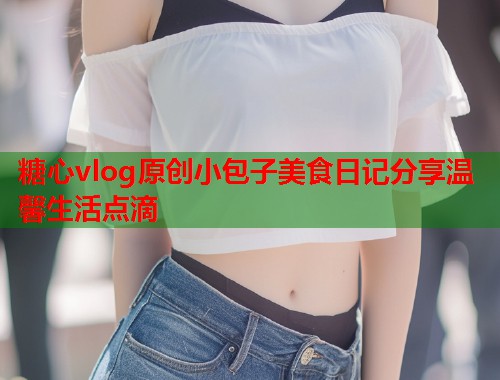 糖心vlog原创小包子美食日记分享温馨生活点滴  第2张
