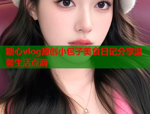 糖心vlog原创小包子美食日记分享温馨生活点滴  第1张