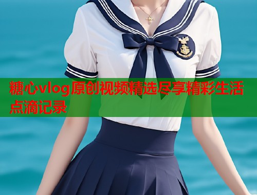 糖心vlog原创视频精选尽享精彩生活点滴记录  第1张