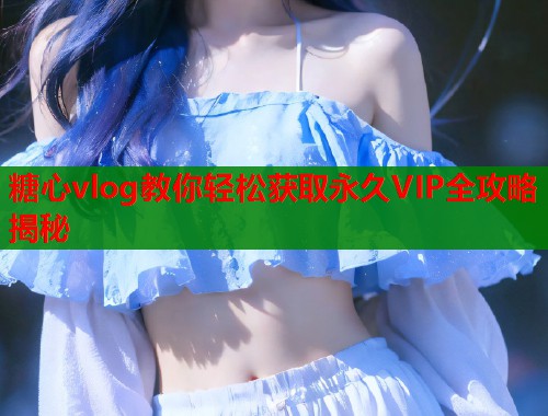 糖心vlog教你轻松获取永久VIP全攻略揭秘  第1张