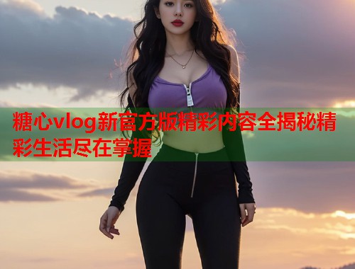 糖心vlog新官方版精彩内容全揭秘精彩生活尽在掌握  第1张