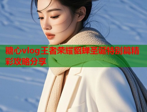 糖心vlog王者荣耀貂蝉圣诞特别篇精彩攻略分享  第1张