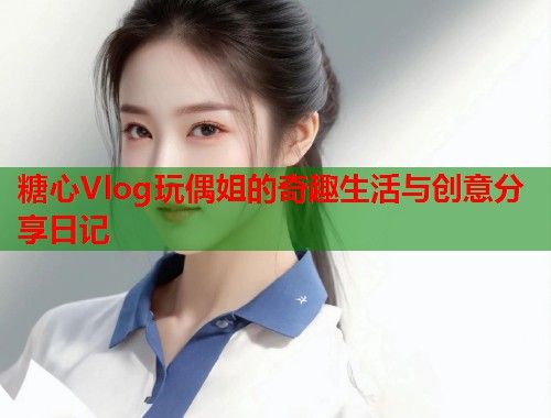 糖心Vlog玩偶姐的奇趣生活与创意分享日记  第1张
