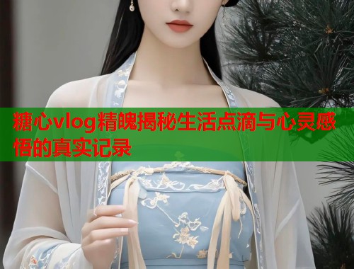 糖心vlog精魄揭秘生活点滴与心灵感悟的真实记录  第1张