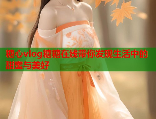 糖心vlog糖糖在线带你发现生活中的甜蜜与美好  第1张