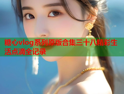 糖心vlog系列原版合集三十八精彩生活点滴全记录  第1张