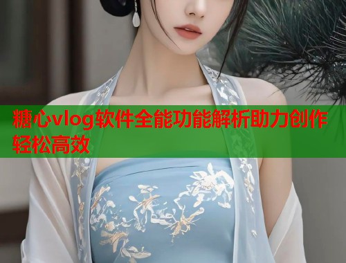 糖心vlog软件全能功能解析助力创作轻松高效  第1张