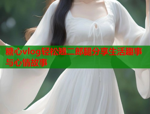 糖心vlog轻松翘二郎腿分享生活趣事与心情故事  第1张