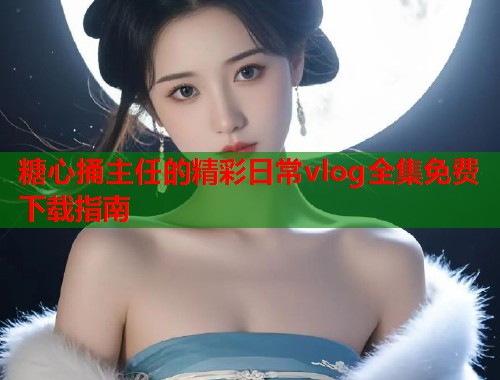 糖心捅主任的精彩日常vlog全集免费下载指南  第1张