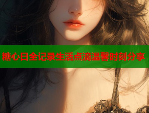 糖心日全记录生活点滴温馨时刻分享  第1张