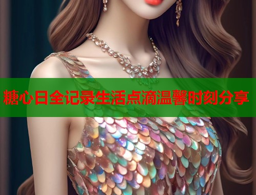 糖心日全记录生活点滴温馨时刻分享  第2张