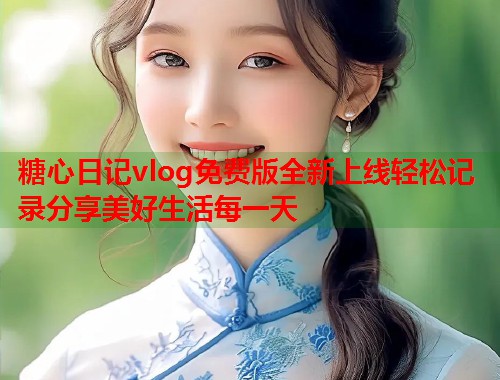 糖心日记vlog免费版全新上线轻松记录分享美好生活每一天  第1张