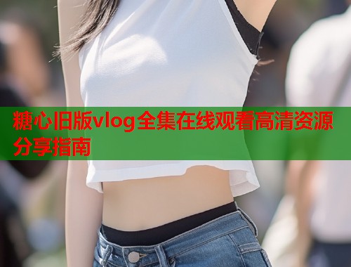 糖心旧版vlog全集在线观看高清资源分享指南  第1张