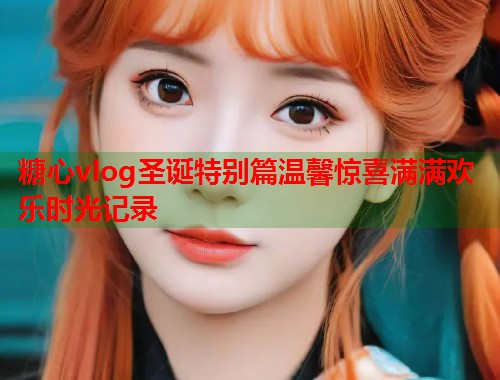 糖心vlog圣诞特别篇温馨惊喜满满欢乐时光记录  第1张