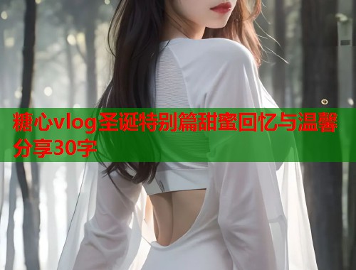 糖心vlog圣诞特别篇甜蜜回忆与温馨分享30字  第1张