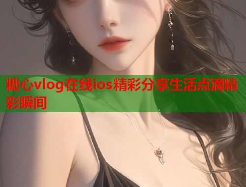 糖心vlog在线ios精彩分享生活点滴精彩瞬间  第1张