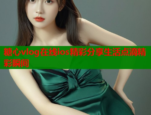 糖心vlog在线ios精彩分享生活点滴精彩瞬间  第2张