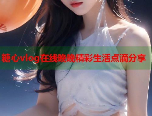 糖心vlog在线晚晚精彩生活点滴分享  第1张