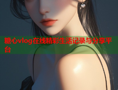 糖心vlog在线精彩生活记录与分享平台  第1张