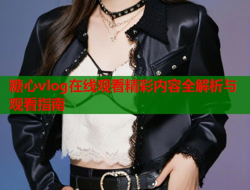 糖心vlog在线观看精彩内容全解析与观看指南  第1张