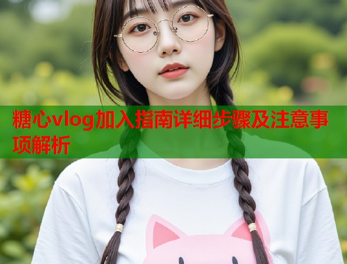 糖心vlog加入指南详细步骤及注意事项解析  第1张