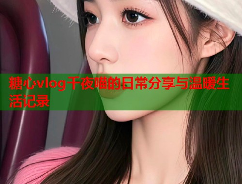 糖心vlog千夜喵的日常分享与温暖生活记录  第1张