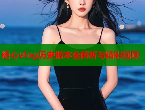 糖心vlog历史版本全解析与精彩回顾  第1张