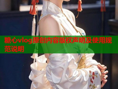 糖心vlog原创内容版权声明及使用规范说明  第1张