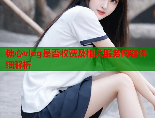 糖心vlog是否收费及相关服务内容详细解析  第1张