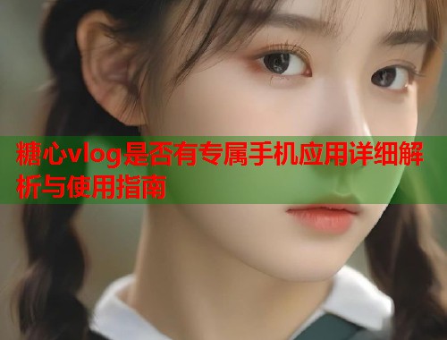 糖心vlog是否有专属手机应用详细解析与使用指南  第1张