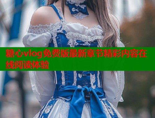 糖心vlog免费版最新章节精彩内容在线阅读体验  第1张