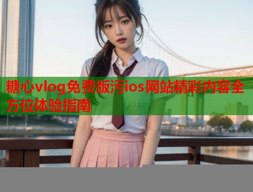 糖心vlog免费版污ios网站精彩内容全方位体验指南  第1张