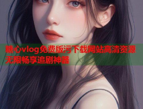 糖心vlog免费版污下载网站高清资源无限畅享追剧神器  第2张