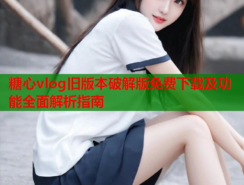 糖心vlog旧版本破解版免费下载及功能全面解析指南  第1张