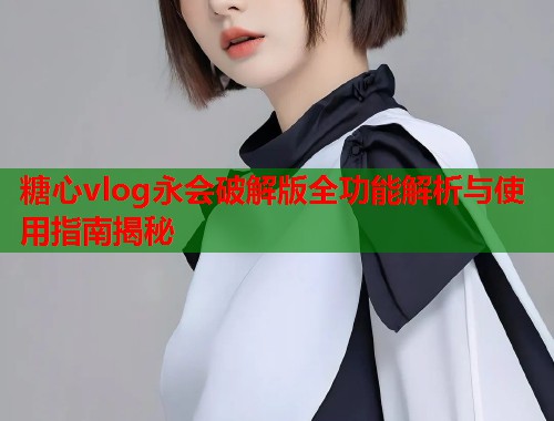 糖心vlog永会破解版全功能解析与使用指南揭秘  第1张