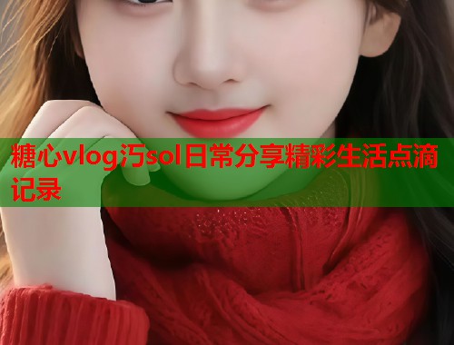 糖心vlog汅sol日常分享精彩生活点滴记录  第1张
